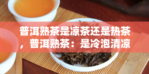 普洱熟茶是凉茶还是热茶，普洱熟茶：是冷泡清凉还是热饮暖？