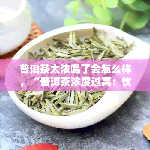 普洱茶太浓喝了会怎么样，“普洱茶浓度过高：饮用后可能产生的影响”