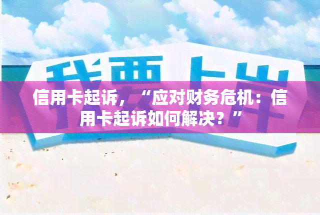 信用卡起诉，“应对财务危机：信用卡起诉如何解决？”