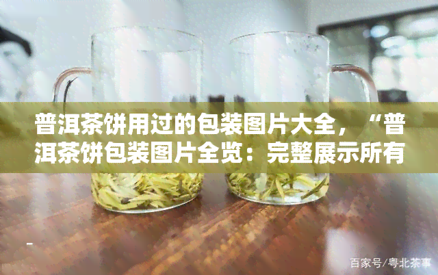 普洱茶饼用过的包装图片大全，“普洱茶饼包装图片全览：完整展示所有款式！”