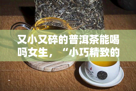 又小又碎的普洱茶能喝吗女生，“小巧精致的普洱茶：女生的品味选择？”