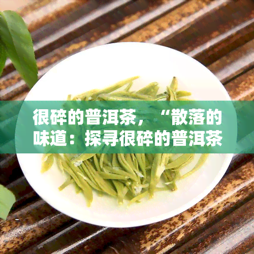 很碎的普洱茶，“散落的味道：探寻很碎的普洱茶的醇香之源”