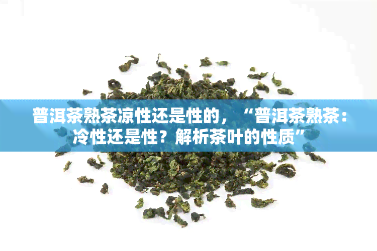 普洱茶熟茶凉性还是性的，“普洱茶熟茶：冷性还是性？解析茶叶的性质”