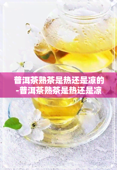 普洱茶熟茶是热还是凉的-普洱茶熟茶是热还是凉的好