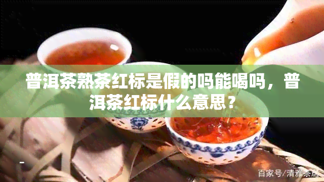 普洱茶熟茶红标是假的吗能喝吗，普洱茶红标什么意思？