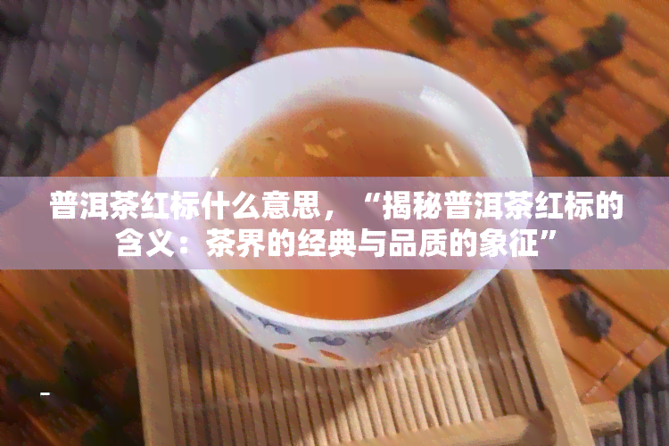 普洱茶红标什么意思，“揭秘普洱茶红标的含义：茶界的经典与品质的象征”