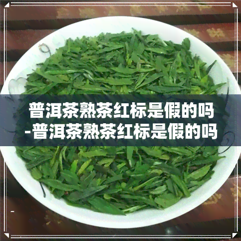 普洱茶熟茶红标是假的吗-普洱茶熟茶红标是假的吗能喝吗