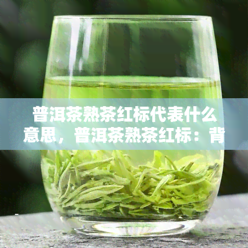 普洱茶熟茶红标代表什么意思，普洱茶熟茶红标：背后的含义是什么？