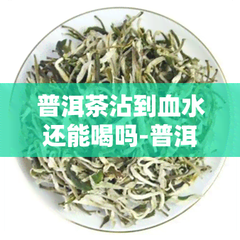 普洱茶沾到血水还能喝吗-普洱茶沾到血水还能喝吗有吗