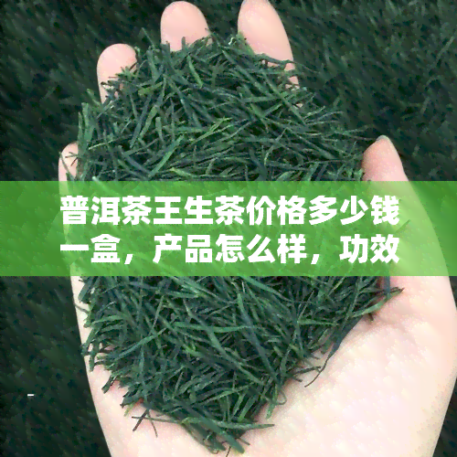 普洱茶王生茶价格多少钱一盒，产品怎么样，功效与作用