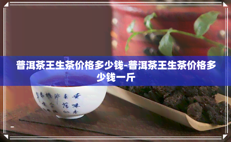 普洱茶王生茶价格多少钱-普洱茶王生茶价格多少钱一斤