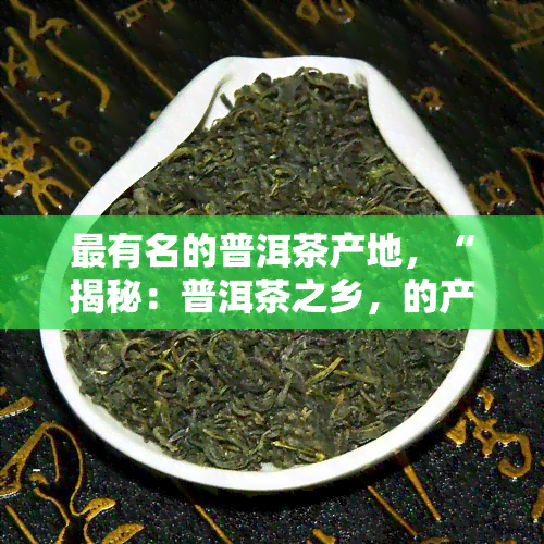 最有名的普洱茶产地，“揭秘：普洱茶之乡，的产地是哪里？”