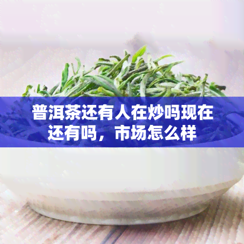 普洱茶还有人在炒吗现在还有吗，市场怎么样