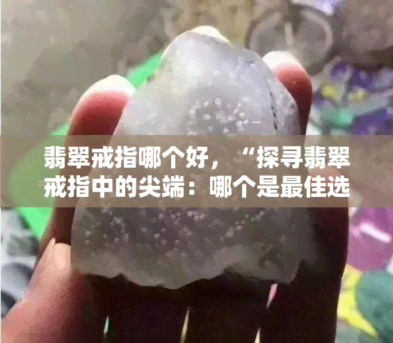 翡翠戒指哪个好，“探寻翡翠戒指中的尖端：哪个是更佳选择？”