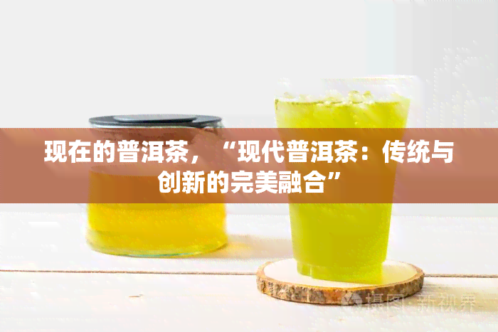 现在的普洱茶，“现代普洱茶：传统与创新的完美融合”