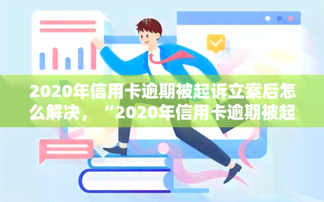 2020年信用卡逾期被起诉立案后怎么解决，“2020年信用卡逾期被起诉立案后的解决方案”