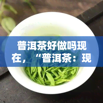 普洱茶好做吗现在，“普洱茶：现在好制作吗？”