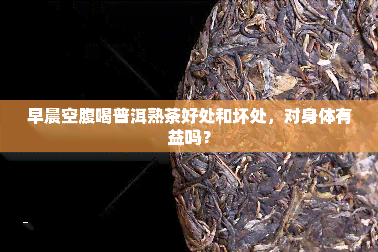 早晨空腹喝普洱熟茶好处和坏处，对身体有益吗？