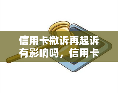 信用卡撤诉再起诉有影响吗，信用卡撤诉再起诉：影响及法律后果解析