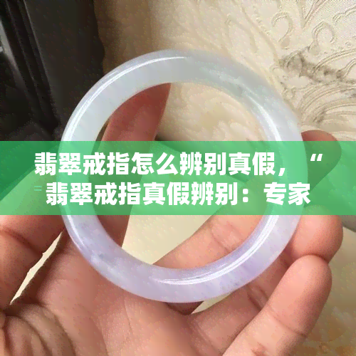 翡翠戒指怎么辨别真假，“翡翠戒指真假辨别：专家教你如何鉴别！”