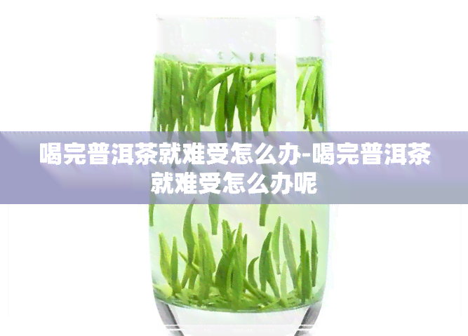 喝完普洱茶就难受怎么办-喝完普洱茶就难受怎么办呢