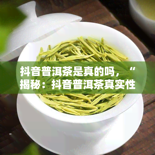 抖音普洱茶是真的吗，“揭秘：抖音普洱茶真实性大揭秘！”