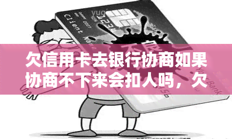 欠信用卡去银行协商如果协商不下来会扣人吗，欠信用卡去银行协商：无法达成协议会面临扣款风险吗？