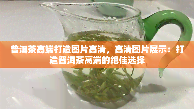 普洱茶高端打造图片高清，高清图片展示：打造普洱茶高端的绝佳选择