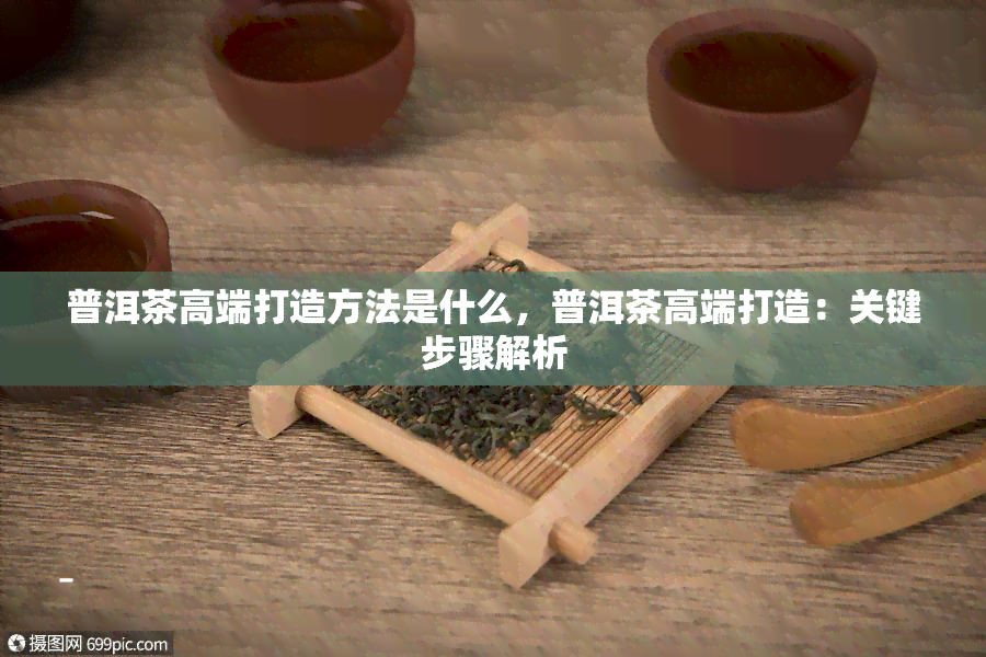 普洱茶高端打造方法是什么，普洱茶高端打造：关键步骤解析