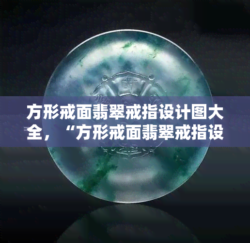 方形戒面翡翠戒指设计图大全，“方形戒面翡翠戒指设计图大全：精美设计尽显华美风采！”