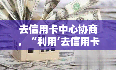 去信用卡中心协商，“利用‘去信用卡中心协商’技巧，有效管理您的信用卡债务”