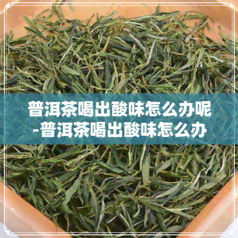 普洱茶喝出酸味怎么办呢-普洱茶喝出酸味怎么办呢女生