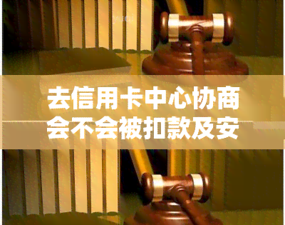 去信用卡中心协商会不会被扣款及安全问题