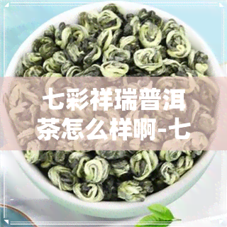 七彩祥瑞普洱茶怎么样啊-七彩祥瑞普洱茶怎么样啊知乎