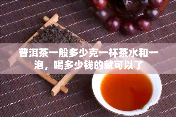 普洱茶一般多少克一杯茶水和一泡，喝多少钱的就可以了