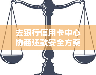 去银行信用卡中心协商还款安全方案