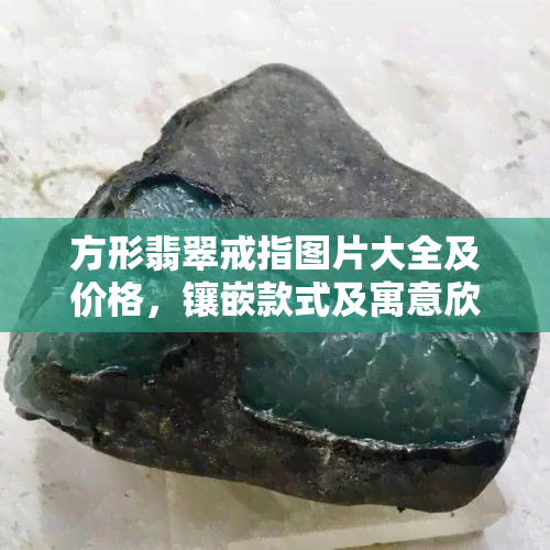 方形翡翠戒指图片大全及价格，镶嵌款式及寓意欣赏