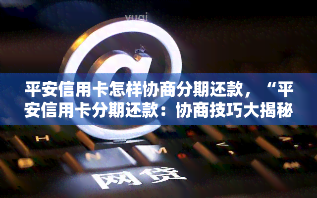 平安信用卡怎样协商分期还款，“平安信用卡分期还款：协商技巧大揭秘！”