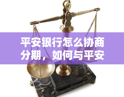 平安银行怎么协商分期，如何与平安银行协商分期？— 一步步指南