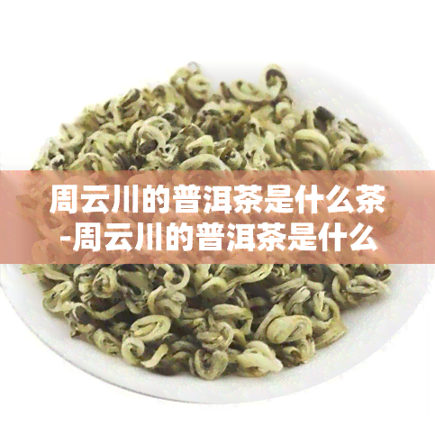 周云川的普洱茶是什么茶-周云川的普洱茶是什么茶叶