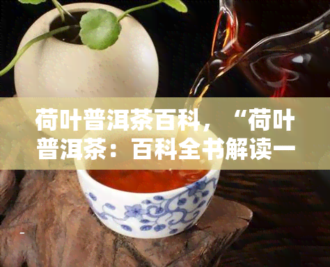 荷叶普洱茶百科，“荷叶普洱茶：百科全书解读一杯香醇的文化之味”