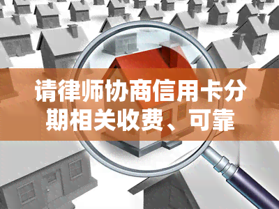 请律师协商信用卡分期相关收费、可靠性、合法性、需求、费用及效用