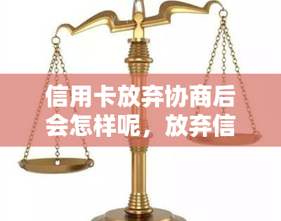 信用卡放弃协商后会怎样呢，放弃信用卡协商：后果严重还是可行选择？