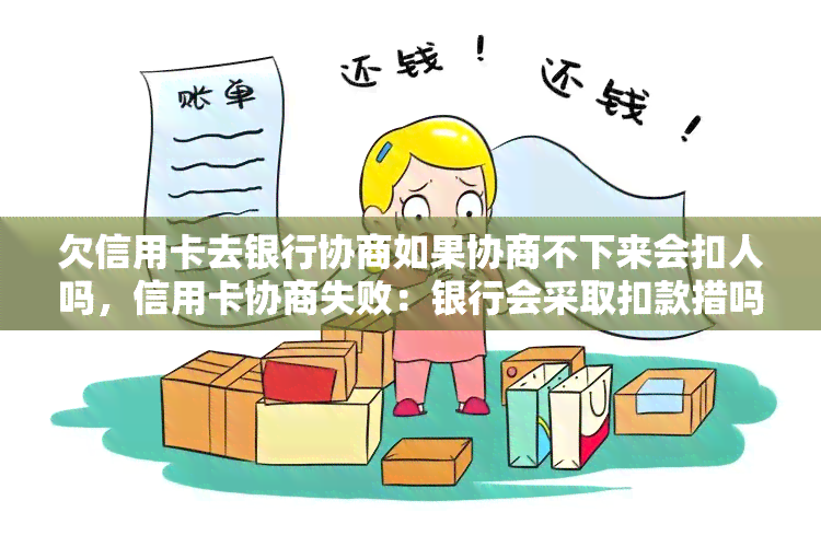 欠信用卡去银行协商如果协商不下来会扣人吗，信用卡协商失败：银行会采取扣款措吗？