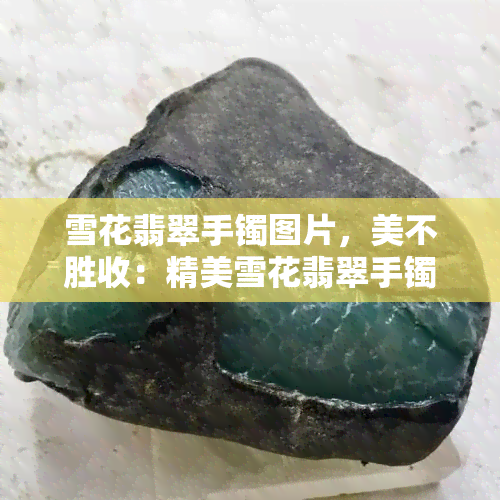 雪花翡翠手镯图片，美不胜收：精美雪花翡翠手镯令人惊叹的图片