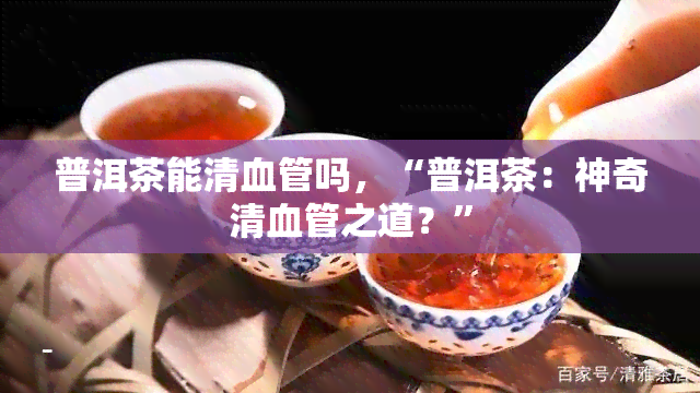 普洱茶能清血管吗，“普洱茶：神奇清血管之道？”