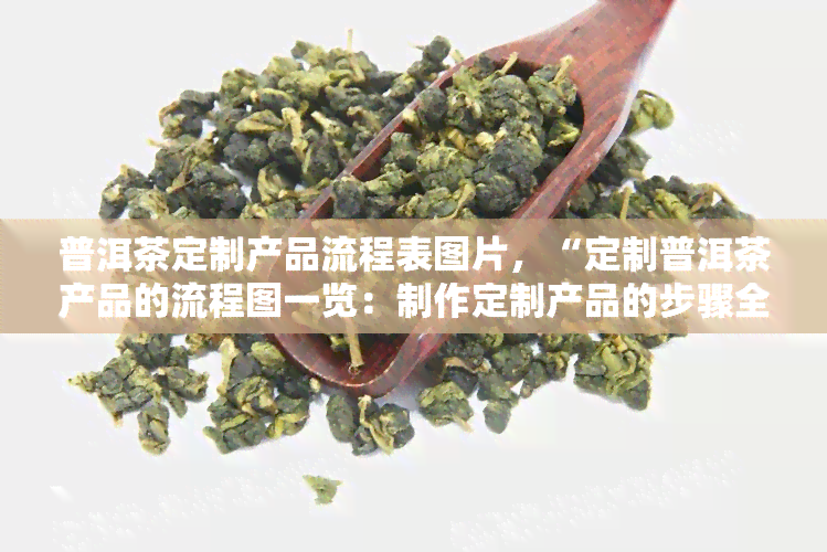 普洱茶定制产品流程表图片，“定制普洱茶产品的流程图一览：制作定制产品的步骤全揭秘！”