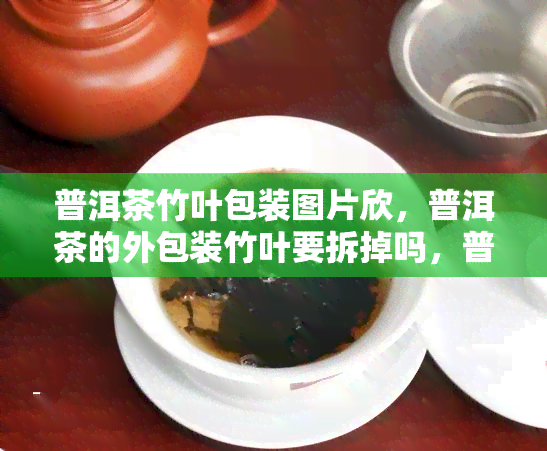 普洱茶竹叶包装图片欣，普洱茶的外包装竹叶要拆掉吗，普洱茶用竹叶包装好吗