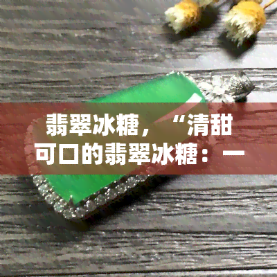 翡翠冰糖，“清甜可口的翡翠冰糖：一场口感与视觉的美妙盛宴”