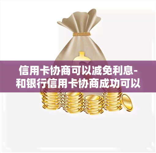 信用卡协商可以减免利息-和银行信用卡协商成功可以减免违约金吗